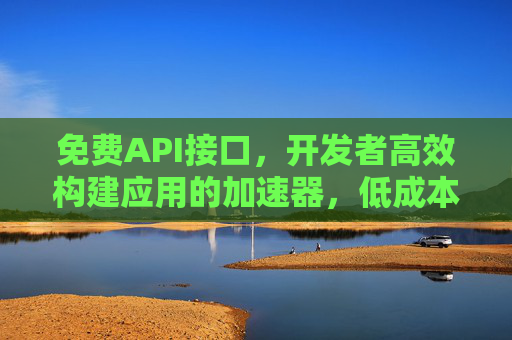 免费API接口,开发者高效构建应用的加速器,低成本创新的助推器,免费API,开发者高效构建应用与低成本创新的加速器 免费API接口,开发者高效构建应用的加速器,低成本创新的助推器,免费API,开发者高效构建应用与低成本创新的加速器