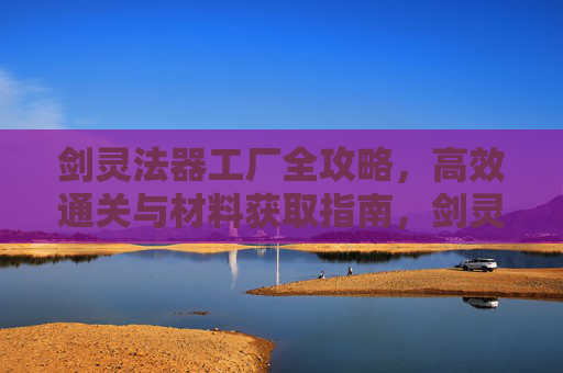 剑灵法器工厂全攻略,高效通关与材料获取指南,剑灵法器工厂高效通关与材料获取全攻略 剑灵法器工厂全攻略,高效通关与材料获取指南,剑灵法器工厂高效通关与材料获取全攻略