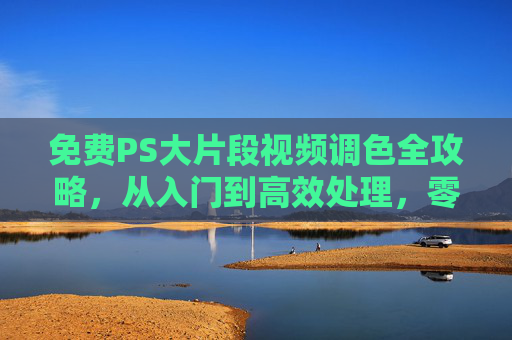 免费PS大片段视频调色全攻略,从入门到高效处理,零成本解锁电影级调色,免费PS大片段视频调色,从入门到高效解锁电影级调色 免费PS大片段视频调色全攻略,从入门到高效处理,零成本解锁电影级调色,免费PS大片段视频调色,从入门到高效解锁电影级调色