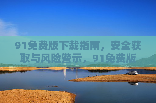 91免费版下载指南,安全获取与风险警示,91免费版下载,安全获取指南与风险警示 91免费版下载指南,安全获取与风险警示,91免费版下载,安全获取指南与风险警示