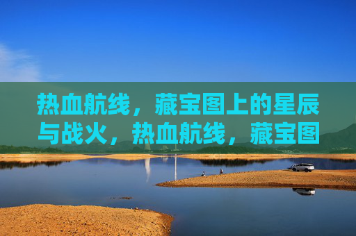 热血航线,藏宝图上的星辰与战火,热血航线,藏宝图星辰与战火 热血航线,藏宝图上的星辰与战火,热血航线,藏宝图星辰与战火