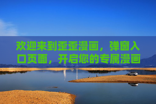 欢迎来到歪歪漫画,弹窗入口页面,开启您的专属漫画时光,歪歪漫画,专属漫画时光入口 欢迎来到歪歪漫画,弹窗入口页面,开启您的专属漫画时光,歪歪漫画,专属漫画时光入口