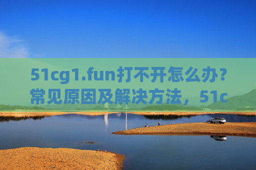 51cg1.fun打不开怎么办?常见原因及解决方法,51cg1.fun打不开?常见原因及解决方法 51cg1.fun打不开怎么办?常见原因及解决方法,51cg1.fun打不开?常见原因及解决方法