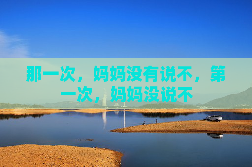 那一次，妈妈没有说不，第一次，妈妈没说不