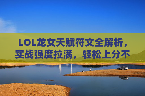 LOL龙女天赋符文全解析,实战强度拉满,轻松上分不迷路,LOL龙女天赋符文全解析,实战拉满轻松上分 LOL龙女天赋符文全解析,实战强度拉满,轻松上分不迷路,LOL龙女天赋符文全解析,实战拉满轻松上分