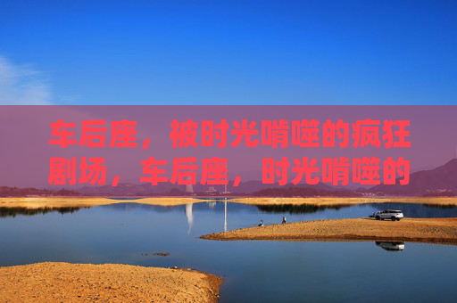 车后座,被时光啃噬的疯狂剧场,车后座,时光啃噬的疯狂剧场 车后座,被时光啃噬的疯狂剧场,车后座,时光啃噬的疯狂剧场