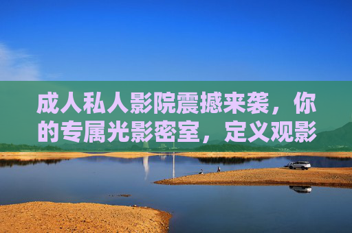 成人私人影院震撼来袭,你的专属光影密室,定义观影新高度,成人私人影院,专属光影密室,定义观影新高度 成人私人影院震撼来袭,你的专属光影密室,定义观影新高度,成人私人影院,专属光影密室,定义观影新高度