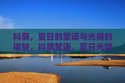 抖荫,夏日的絮语与光阴的褶皱,抖荫絮语,夏日光阴的褶皱 抖荫,夏日的絮语与光阴的褶皱,抖荫絮语,夏日光阴的褶皱