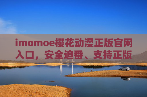 imomoe樱花动漫正版官网入口，安全追番、支持正版的安心之选，imomoe樱花动漫正版官网入口，安全追番，支持正版的安心之选