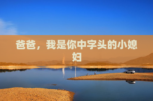 爸爸,我是你中字头的小媳妇 爸爸,我是你中字头的小媳妇