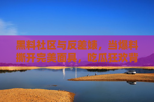 黑料社区与反差婊,当爆料撕开完美面具,吃瓜狂欢背后的真相与反思,爆料撕开完美伪装,黑料社区的反差狂欢与真相反思 黑料社区与反差婊,当爆料撕开完美面具,吃瓜狂欢背后的真相与反思,爆料撕开完美伪装,黑料社区的反差狂欢与真相反思
