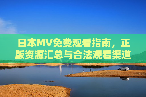 日本MV免费观看指南，正版资源汇总与合法观看渠道，日本MV免费观看指南，正版资源与合法渠道汇总