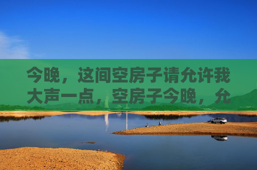 今晚,这间空房子请允许我大声一点,空房子今晚,允我大声 今晚,这间空房子请允许我大声一点,空房子今晚,允我大声