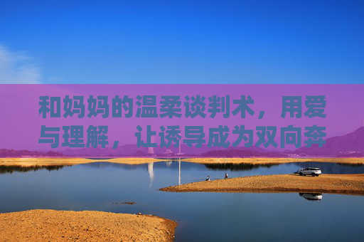 和妈妈的温柔谈判术,用爱与理解,让诱导成为双向奔赴,妈妈的温柔谈判术,爱与理解的双向奔赴 和妈妈的温柔谈判术,用爱与理解,让诱导成为双向奔赴,妈妈的温柔谈判术,爱与理解的双向奔赴