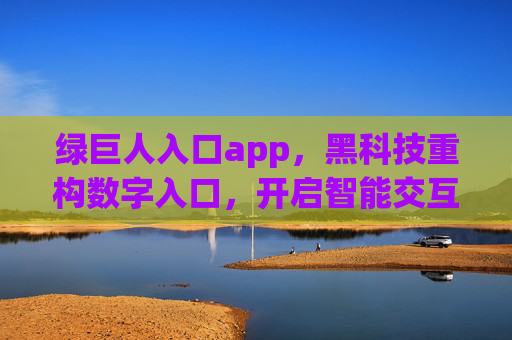 绿巨人入口app,黑科技重构数字入口,开启智能交互新纪元,绿巨人入口app,黑科技重构数字入口,开启智能交互新纪元 绿巨人入口app,黑科技重构数字入口,开启智能交互新纪元,绿巨人入口app,黑科技重构数字入口,开启智能交互新纪元