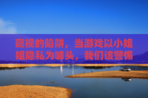 窥视的陷阱,当游戏以小姐姐隐私为噱头,我们该警惕什么?窥视陷阱,游戏以小姐姐隐私为噱头,我们该警惕? 窥视的陷阱,当游戏以小姐姐隐私为噱头,我们该警惕什么?窥视陷阱,游戏以小姐姐隐私为噱头,我们该警惕?