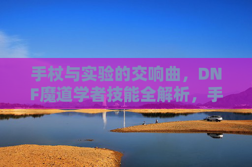 手杖与实验的交响曲,DNF魔道学者技能全解析,手杖与实验的交响曲,DNF魔道学者技能全解析 手杖与实验的交响曲,DNF魔道学者技能全解析,手杖与实验的交响曲,DNF魔道学者技能全解析