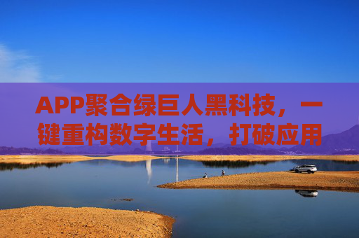 APP聚合绿巨人黑科技，一键重构数字生活，打破应用孤岛，绿巨人黑科技APP聚合，打破应用孤岛，一键重构数字生活