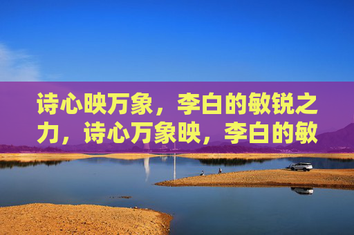 诗心映万象,李白的敏锐之力,诗心万象映,李白的敏锐之境 诗心映万象,李白的敏锐之力,诗心万象映,李白的敏锐之境