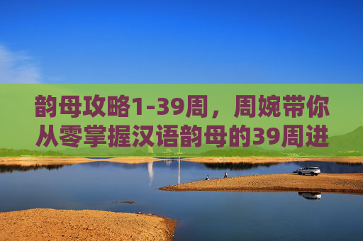 韵母攻略1-39周,周婉带你从零掌握汉语韵母的39周进阶之路,周婉39周韵母进阶攻略,从零到掌握 韵母攻略1-39周,周婉带你从零掌握汉语韵母的39周进阶之路,周婉39周韵母进阶攻略,从零到掌握