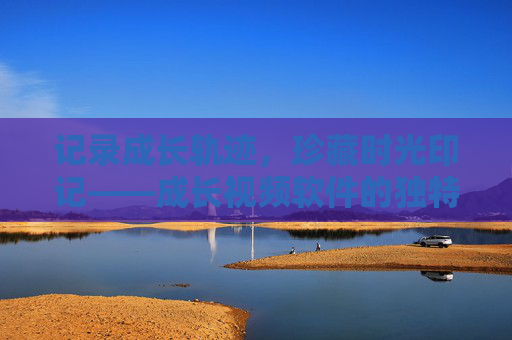 记录成长轨迹,珍藏时光印记——成长视频软件的独特魅力,记录成长轨迹,珍藏时光印记——成长视频软件的魅力 记录成长轨迹,珍藏时光印记——成长视频软件的独特魅力,记录成长轨迹,珍藏时光印记——成长视频软件的魅力