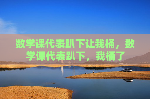 数学课代表趴下让我桶，数学课代表趴下，我桶了