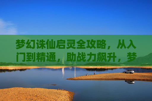 梦幻诛仙启灵全攻略,从入门到精通,助战力飙升,梦幻诛仙启灵全攻略,从入门到精通助战力飙升 梦幻诛仙启灵全攻略,从入门到精通,助战力飙升,梦幻诛仙启灵全攻略,从入门到精通助战力飙升