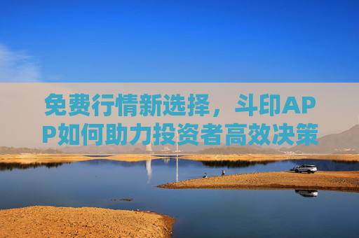 免费行情新选择，斗印APP如何助力投资者高效决策？斗印APP，免费行情助力投资者高效决策