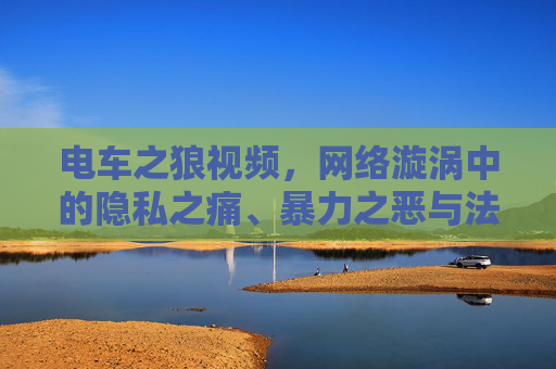 电车之狼视频,网络漩涡中的隐私之痛、暴力之恶与法治之问,电车之狼视频,网络漩涡中的隐私之痛、暴力之恶与法治之问 电车之狼视频,网络漩涡中的隐私之痛、暴力之恶与法治之问,电车之狼视频,网络漩涡中的隐私之痛、暴力之恶与法治之问