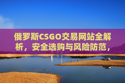 俄罗斯CSGO交易网站全解析,安全选购与风险防范,俄罗斯CSGO交易网站全解析,安全选购与风险防范 俄罗斯CSGO交易网站全解析,安全选购与风险防范,俄罗斯CSGO交易网站全解析,安全选购与风险防范