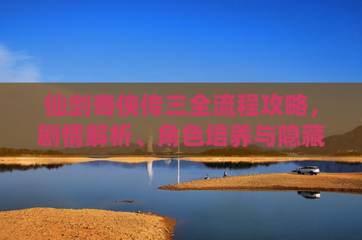 仙剑奇侠传三全流程攻略,剧情解析、角色培养与隐藏要素详解,仙剑奇侠传三全攻略,剧情解析、角色培养与隐藏要素详解 仙剑奇侠传三全流程攻略,剧情解析、角色培养与隐藏要素详解,仙剑奇侠传三全攻略,剧情解析、角色培养与隐藏要素详解