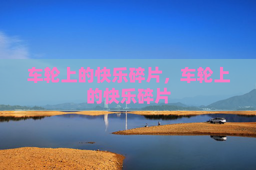 车轮上的快乐碎片,车轮上的快乐碎片 车轮上的快乐碎片,车轮上的快乐碎片