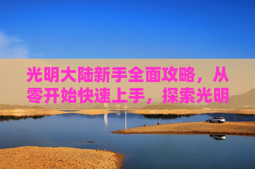 光明大陆新手全面攻略,从零开始快速上手,探索光明之路,光明大陆新手全面攻略,从零快速上手,探索光明之路 光明大陆新手全面攻略,从零开始快速上手,探索光明之路,光明大陆新手全面攻略,从零快速上手,探索光明之路