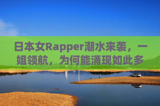 日本女Rapper潮水来袭,一姐领航,为何能涌现如此多实力派?日本女Rapper潮水来袭,一姐领航,实力派辈出 日本女Rapper潮水来袭,一姐领航,为何能涌现如此多实力派?日本女Rapper潮水来袭,一姐领航,实力派辈出