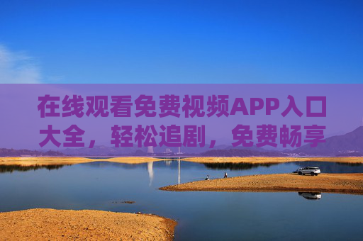 在线观看免费视频APP入口大全,轻松追剧,免费畅享海量内容,免费视频APP入口大全,轻松追剧畅享海量内容 在线观看免费视频APP入口大全,轻松追剧,免费畅享海量内容,免费视频APP入口大全,轻松追剧畅享海量内容