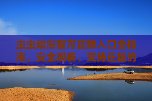 虫虫动漫官方正版入口全指南,安全观看、支持正版的正确打开方式,虫虫动漫官方正版入口全指南,安全观看与正版支持的正确打开方式 虫虫动漫官方正版入口全指南,安全观看、支持正版的正确打开方式,虫虫动漫官方正版入口全指南,安全观看与正版支持的正确打开方式
