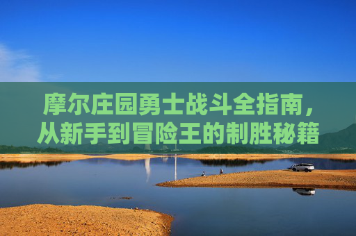 摩尔庄园勇士战斗全指南,从新手到冒险王的制胜秘籍,摩尔庄园勇士战斗全指南,从新手到冒险王的制胜秘籍 摩尔庄园勇士战斗全指南,从新手到冒险王的制胜秘籍,摩尔庄园勇士战斗全指南,从新手到冒险王的制胜秘籍