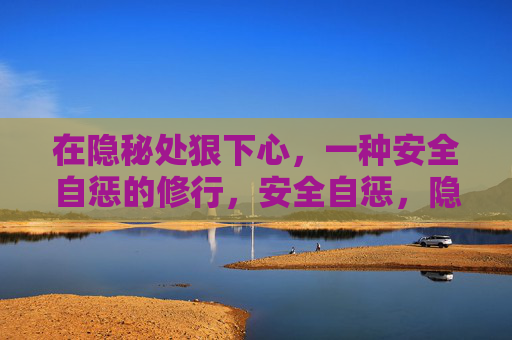 在隐秘处狠下心,一种安全自惩的修行,安全自惩,隐秘处的修行 在隐秘处狠下心,一种安全自惩的修行,安全自惩,隐秘处的修行
