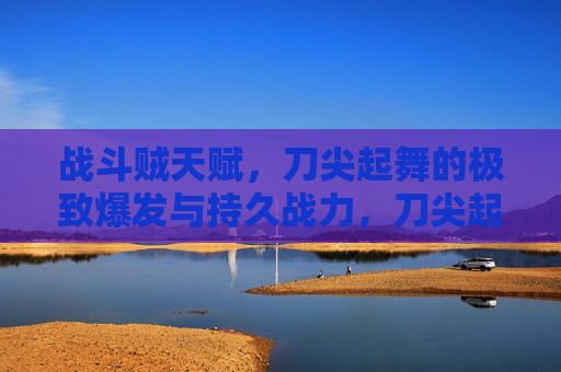 战斗贼天赋,刀尖起舞的极致爆发与持久战力,刀尖起舞,战斗贼的极致爆发与持久战力 战斗贼天赋,刀尖起舞的极致爆发与持久战力,刀尖起舞,战斗贼的极致爆发与持久战力