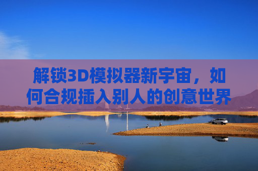 解锁3D模拟器新宇宙,如何合规插入别人的创意世界?3D模拟器新宇宙,合规融入他人创意世界 解锁3D模拟器新宇宙,如何合规插入别人的创意世界?3D模拟器新宇宙,合规融入他人创意世界