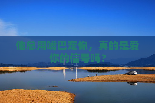 他总用嘴巴宠你,真的是爱你的信号吗? 他总用嘴巴宠你,真的是爱你的信号吗?