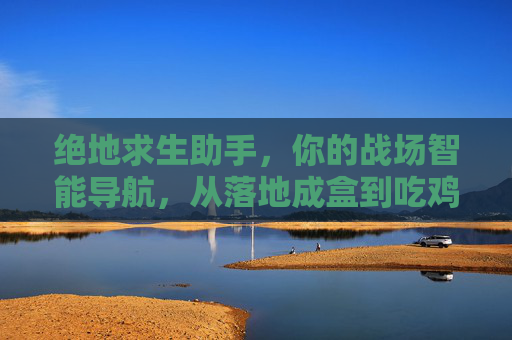 绝地求生助手,你的战场智能导航,从落地成盒到吃鸡大师,绝地求生助手,智能导航带你从落地成盒到吃鸡大师 绝地求生助手,你的战场智能导航,从落地成盒到吃鸡大师,绝地求生助手,智能导航带你从落地成盒到吃鸡大师