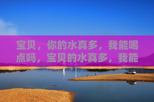 宝贝，你的水真多，我能喝点吗，宝贝的水真多，我能喝点吗？
