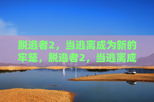 脱逃者2,当逃离成为新的牢笼,脱逃者2,当逃离成为新的牢笼 脱逃者2,当逃离成为新的牢笼,脱逃者2,当逃离成为新的牢笼