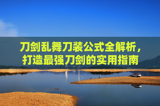 刀剑乱舞刀装公式全解析,打造最强刀剑的实用指南 刀剑乱舞刀装公式全解析,打造最强刀剑的实用指南