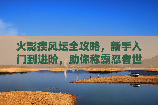 火影疾风坛全攻略,新手入门到进阶,助你称霸忍者世界,火影疾风坛全攻略,从新手到称霸忍者世界 火影疾风坛全攻略,新手入门到进阶,助你称霸忍者世界,火影疾风坛全攻略,从新手到称霸忍者世界
