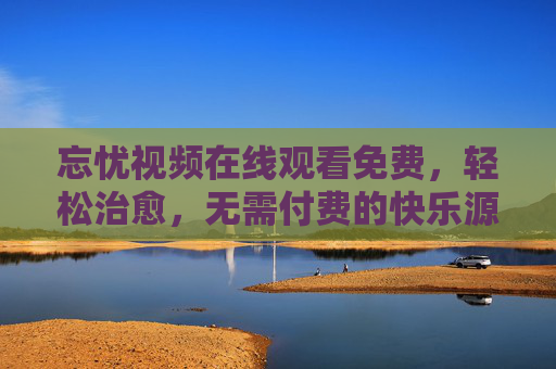 忘忧视频在线观看免费,轻松治愈,无需付费的快乐源泉,免费忘忧视频,轻松治愈的快乐源泉 忘忧视频在线观看免费,轻松治愈,无需付费的快乐源泉,免费忘忧视频,轻松治愈的快乐源泉