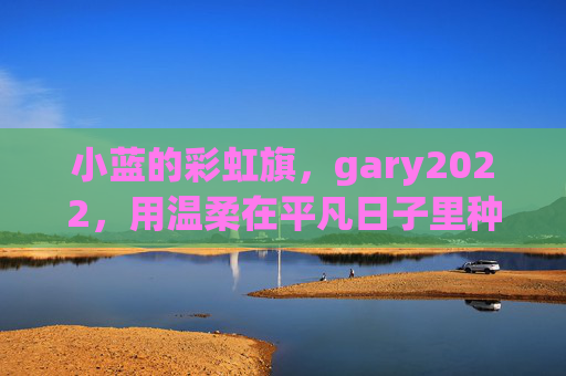 小蓝的彩虹旗,gary2022,用温柔在平凡日子里种下光的种子,彩虹旗下的小蓝,用温柔在平凡日子种光 小蓝的彩虹旗,gary2022,用温柔在平凡日子里种下光的种子,彩虹旗下的小蓝,用温柔在平凡日子种光