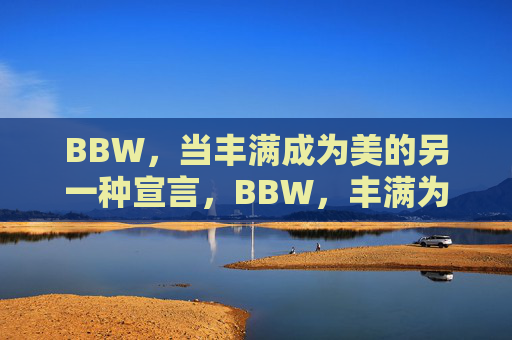 BBW,当丰满成为美的另一种宣言,BBW,丰满为美的另一种宣言 BBW,当丰满成为美的另一种宣言,BBW,丰满为美的另一种宣言