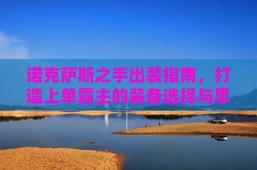 诺克萨斯之手出装指南,打造上单霸主的装备选择与思路,诺克萨斯之手上单霸主出装指南,装备选择与思路 诺克萨斯之手出装指南,打造上单霸主的装备选择与思路,诺克萨斯之手上单霸主出装指南,装备选择与思路